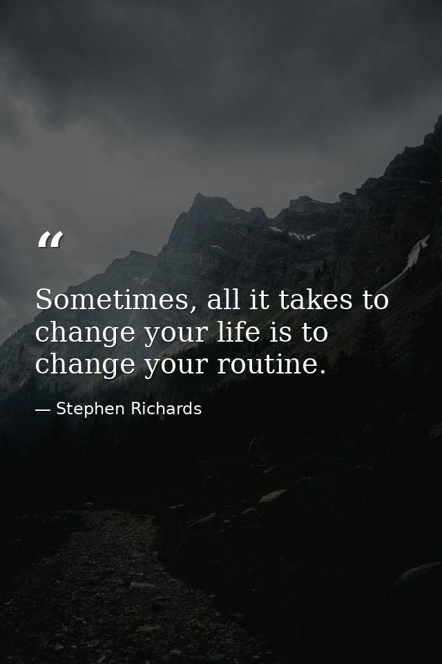 Sometimes, all it takes to change your life is to change your routine. — Stephen Richards