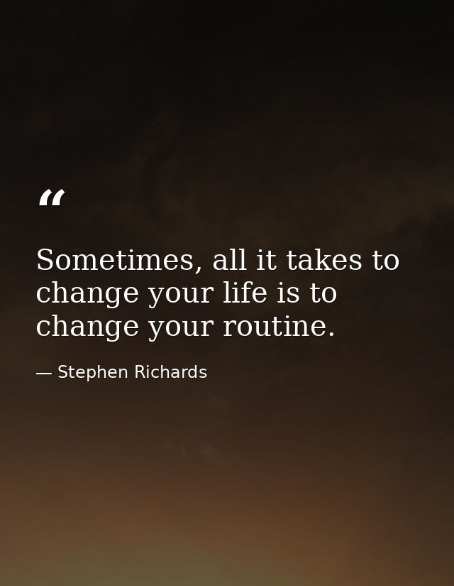 Sometimes, all it takes to change your life is to change your routine. — Stephen Richards