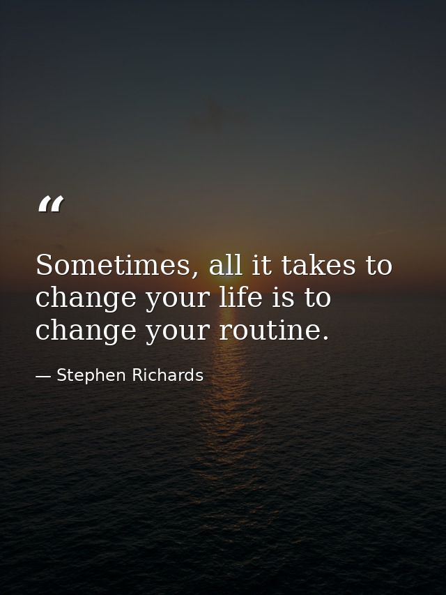 Sometimes, all it takes to change your life is to change your routine. — Stephen Richards