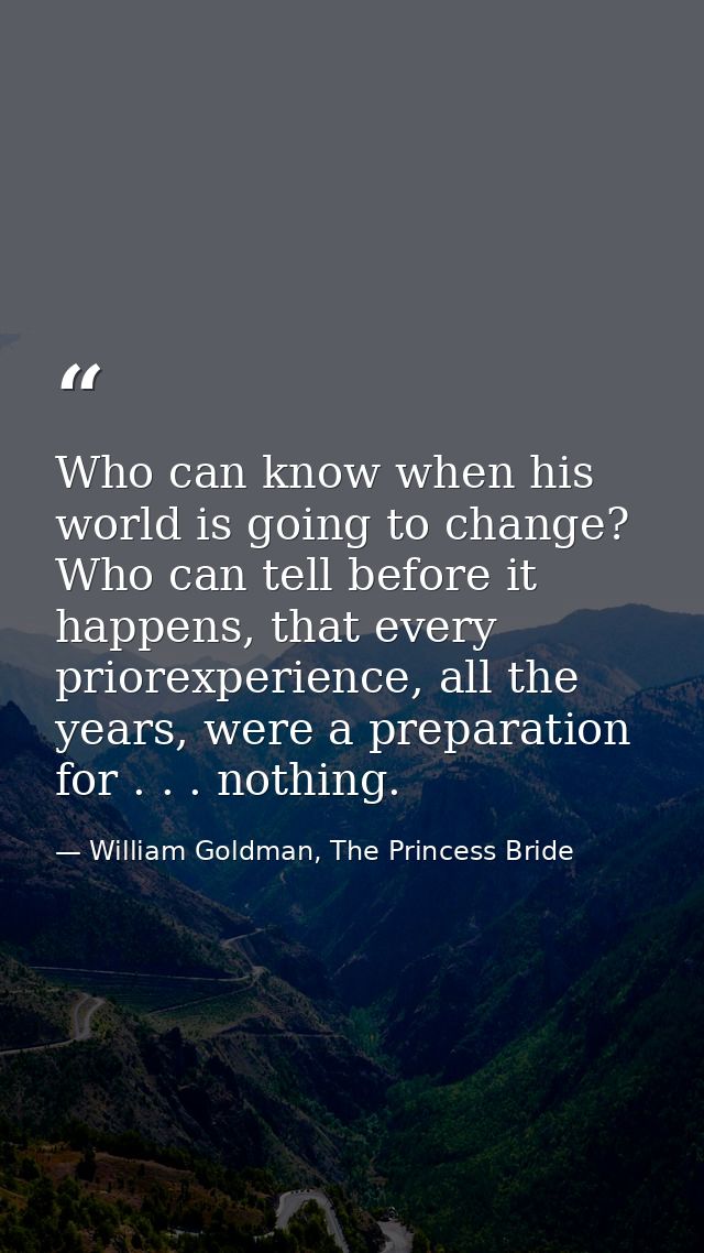 Who can know when his world is going to change? Who can tell before it happens, that every priorexperience, all the year — William Goldman, The Princess Bride