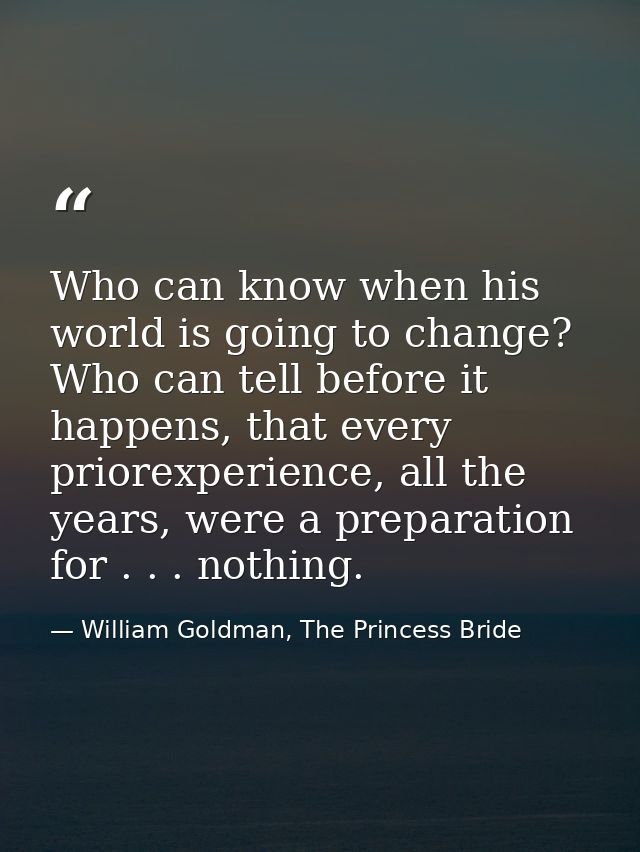 Who can know when his world is going to change? Who can tell before it happens, that every priorexperience, all the year — William Goldman, The Princess Bride