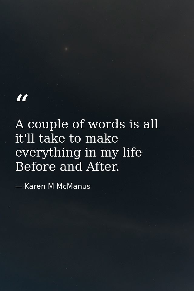 A couple of words is all it'll take to make everything in my life Before and After. — Karen M McManus