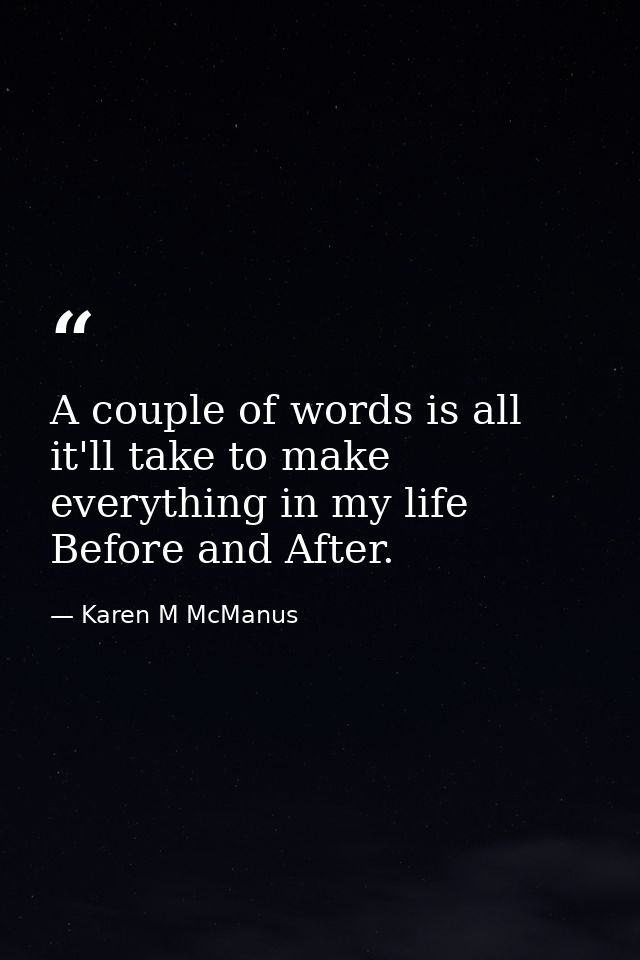 A couple of words is all it'll take to make everything in my life Before and After. — Karen M McManus