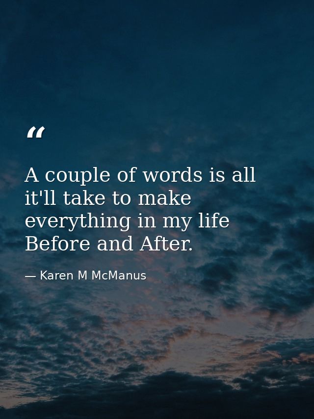 A couple of words is all it'll take to make everything in my life Before and After. — Karen M McManus