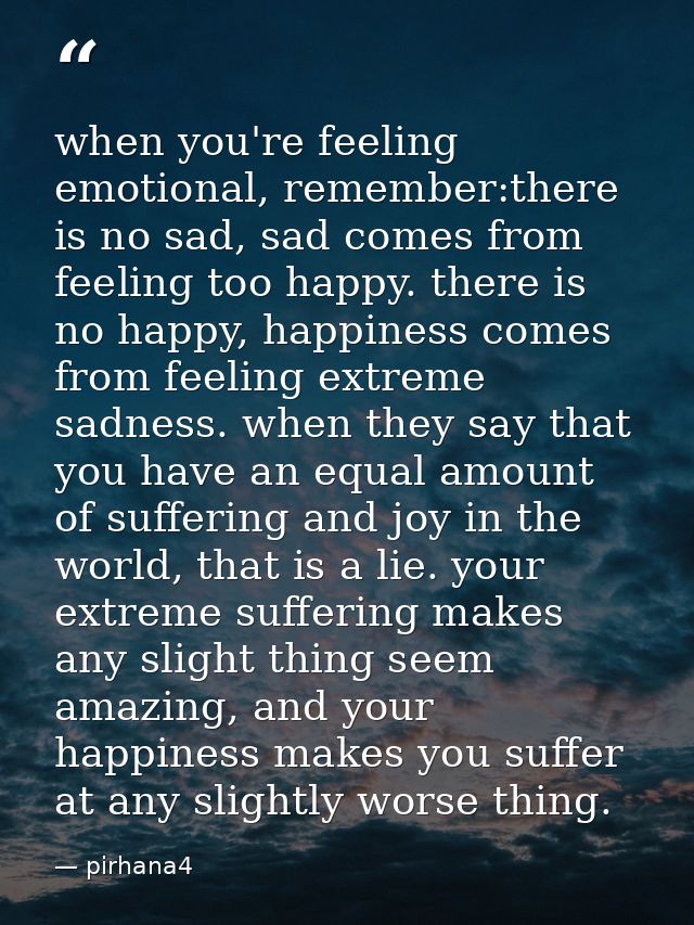 when you're feeling emotional, remember:there is no sad, sad comes from feeling too happy. there is no happy, happiness  — pirhana4