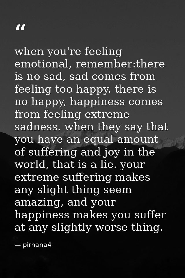 when you're feeling emotional, remember:there is no sad, sad comes from feeling too happy. there is no happy, happiness  — pirhana4