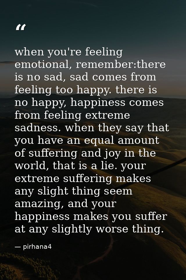 when you're feeling emotional, remember:there is no sad, sad comes from feeling too happy. there is no happy, happiness  — pirhana4