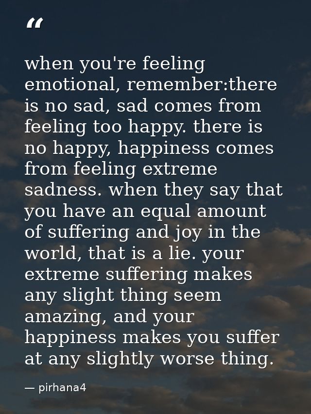 when you're feeling emotional, remember:there is no sad, sad comes from feeling too happy. there is no happy, happiness  — pirhana4