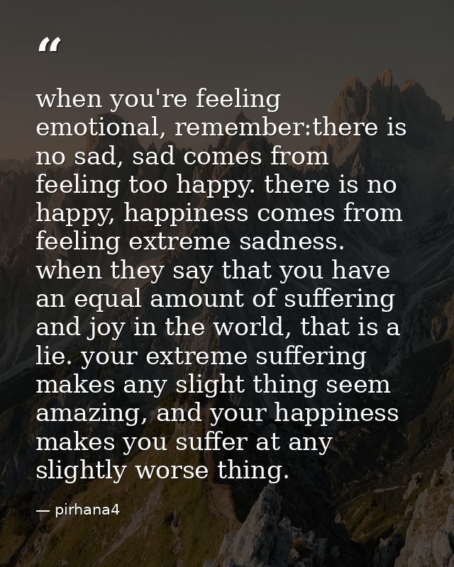 when you're feeling emotional, remember:there is no sad, sad comes from feeling too happy. there is no happy, happiness  — pirhana4