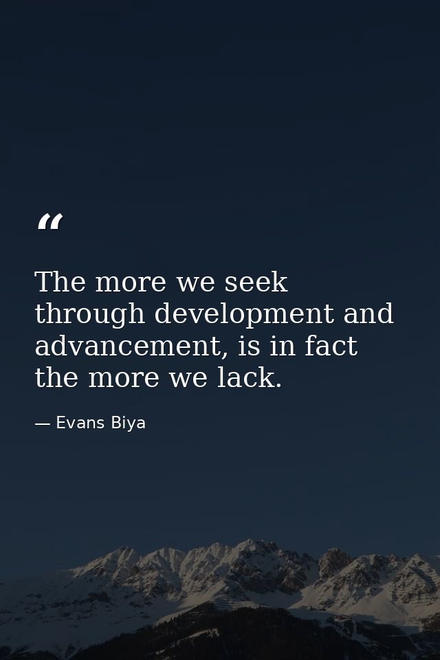 The more we seek through development and advancement, is in fact the more we lack. — Evans Biya