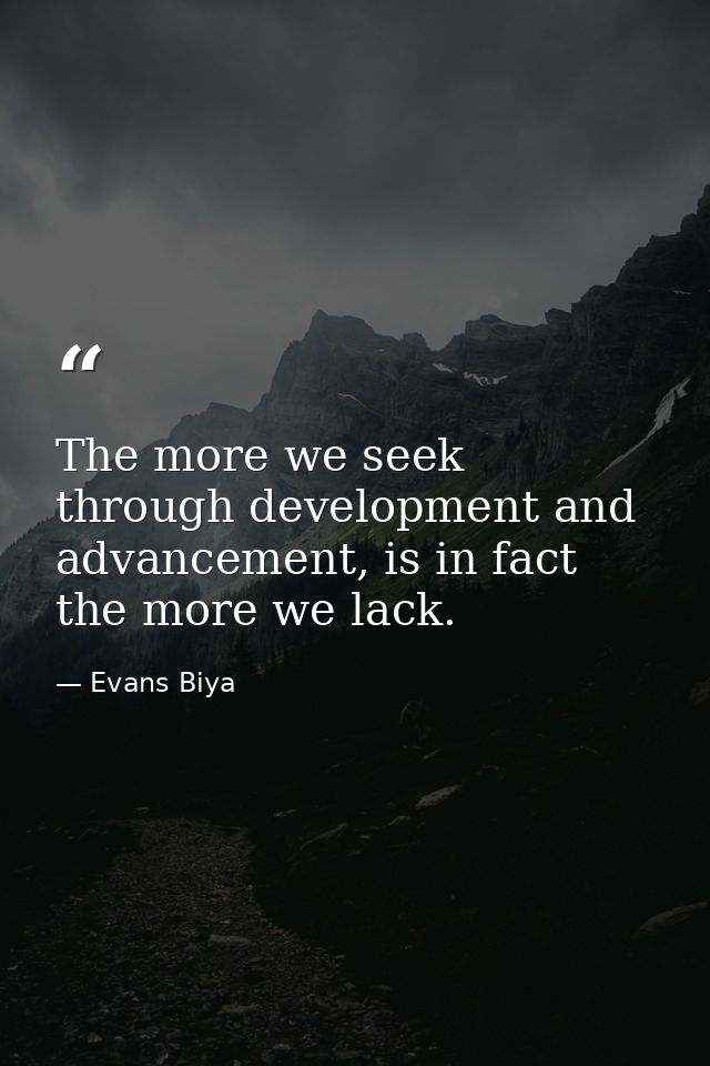 The more we seek through development and advancement, is in fact the more we lack. — Evans Biya