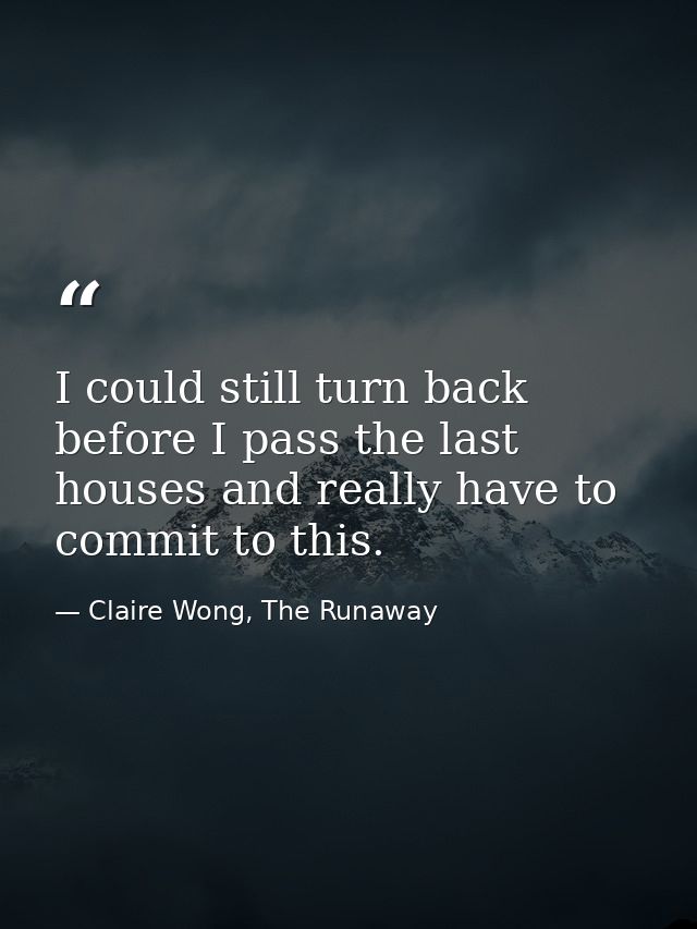 I could still turn back before I pass the last houses and really have to commit to this. — Claire Wong, The Runaway