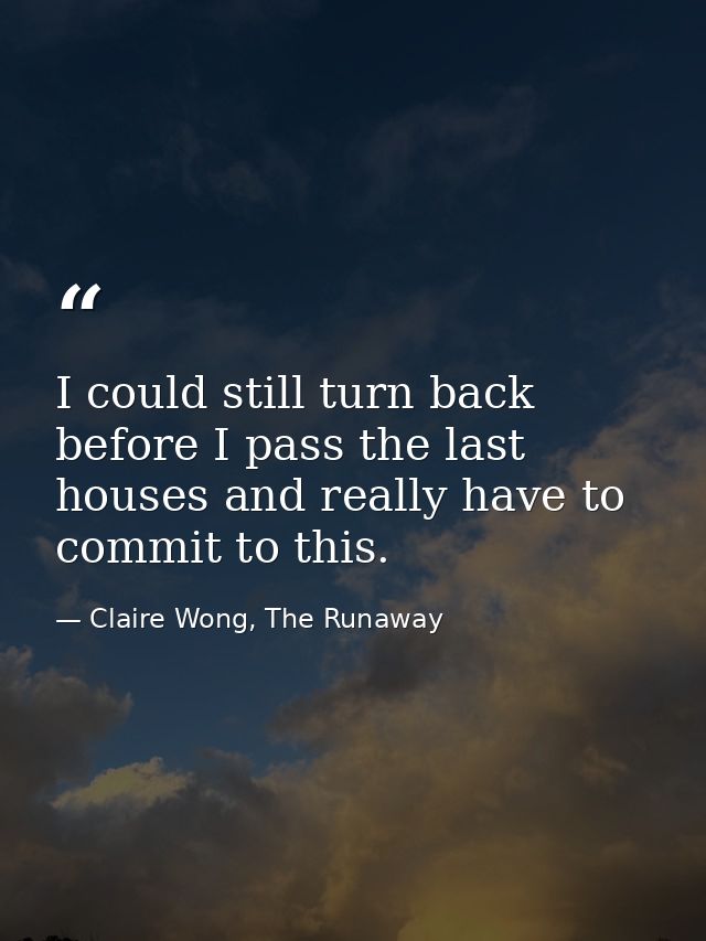I could still turn back before I pass the last houses and really have to commit to this. — Claire Wong, The Runaway