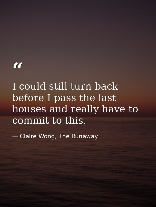 I could still turn back before I pass the last houses and really have to commit to this. — Claire Wong, The Runaway