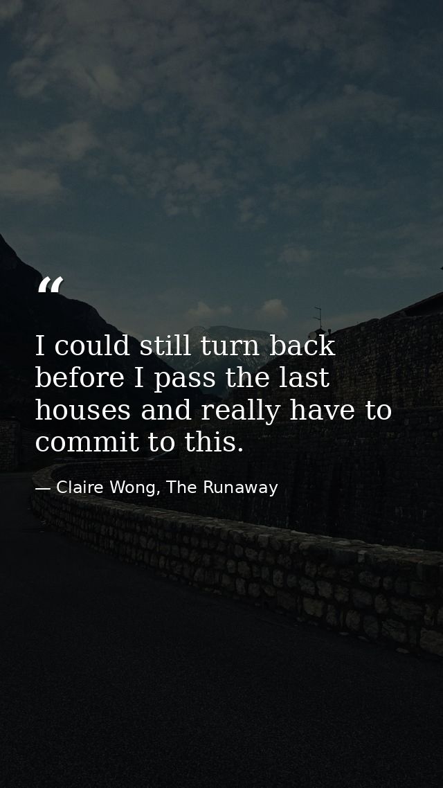 I could still turn back before I pass the last houses and really have to commit to this. — Claire Wong, The Runaway