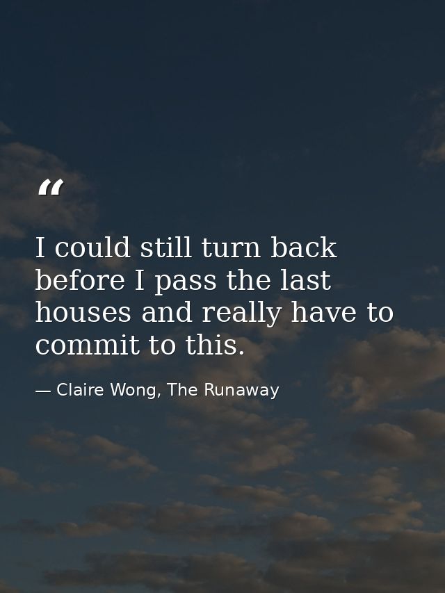 I could still turn back before I pass the last houses and really have to commit to this. — Claire Wong, The Runaway
