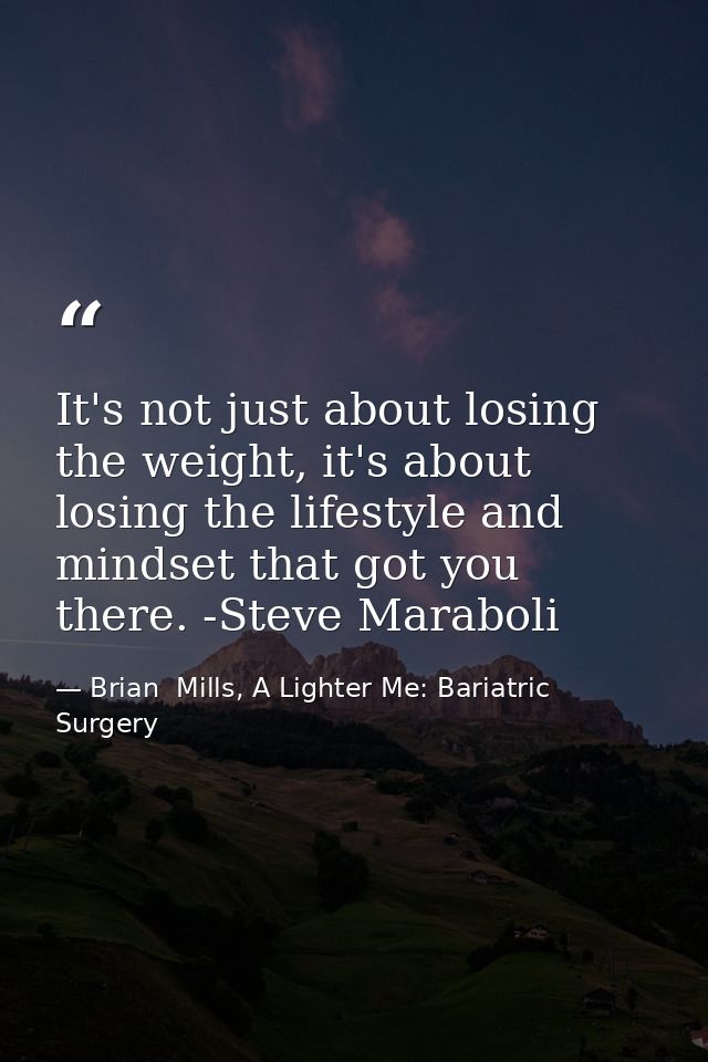 It's not just about losing the weight, it's about losing the lifestyle and mindset that got you there. -Steve Maraboli — Brian  Mills, A Lighter Me: Bariatric Surgery