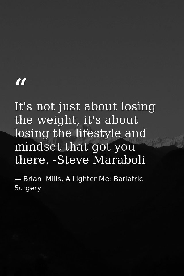 It's not just about losing the weight, it's about losing the lifestyle and mindset that got you there. -Steve Maraboli — Brian  Mills, A Lighter Me: Bariatric Surgery