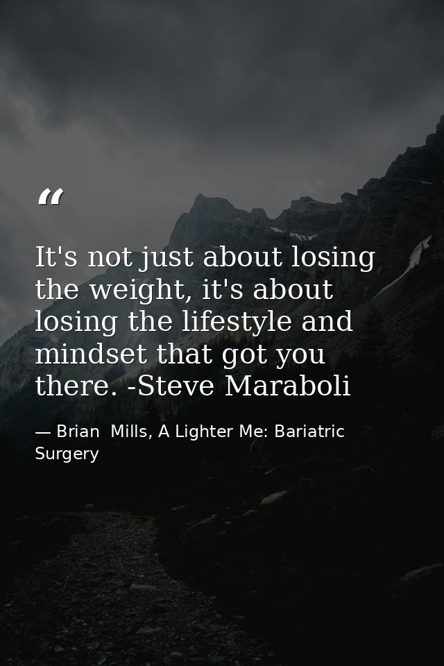 It's not just about losing the weight, it's about losing the lifestyle and mindset that got you there. -Steve Maraboli — Brian  Mills, A Lighter Me: Bariatric Surgery