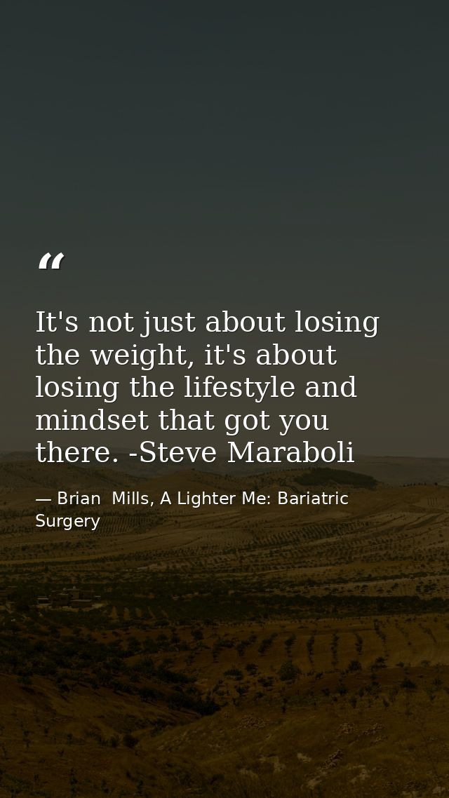 It's not just about losing the weight, it's about losing the lifestyle and mindset that got you there. -Steve Maraboli — Brian  Mills, A Lighter Me: Bariatric Surgery