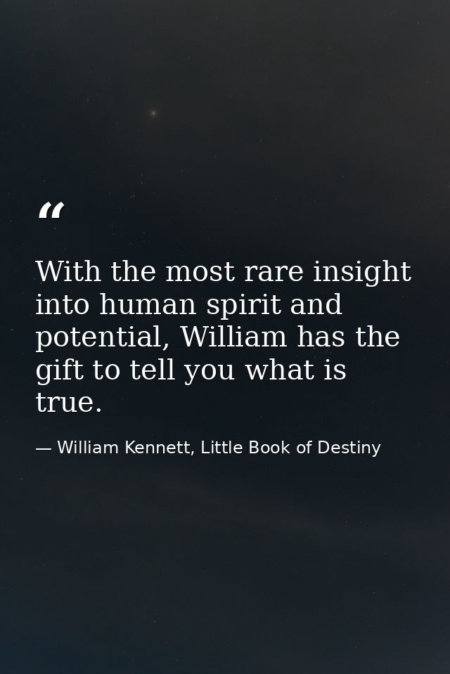 With the most rare insight into human spirit and potential, William has the gift to tell you what is true. — William Kennett, Little Book of Destiny