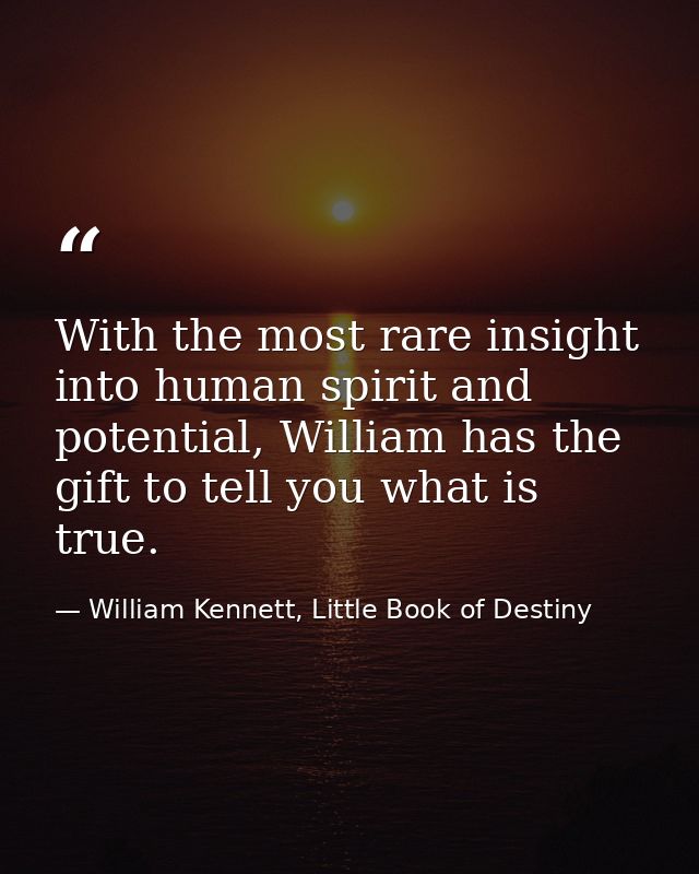 With the most rare insight into human spirit and potential, William has the gift to tell you what is true. — William Kennett, Little Book of Destiny