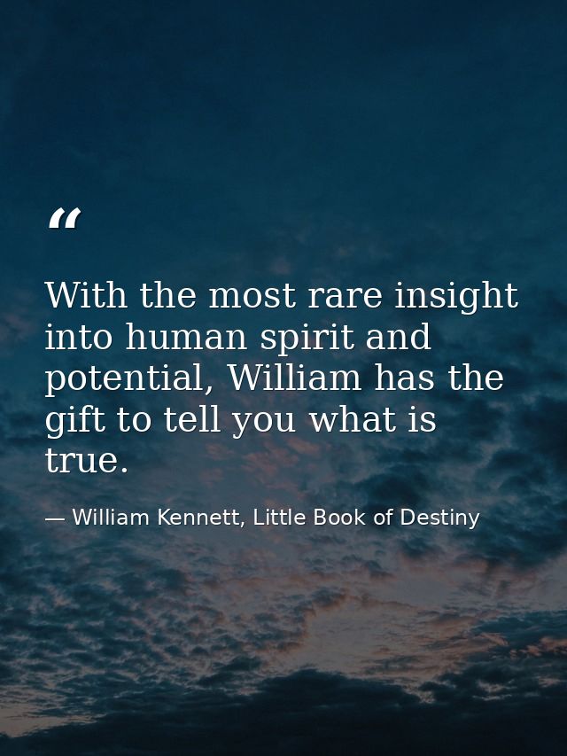 With the most rare insight into human spirit and potential, William has the gift to tell you what is true. — William Kennett, Little Book of Destiny