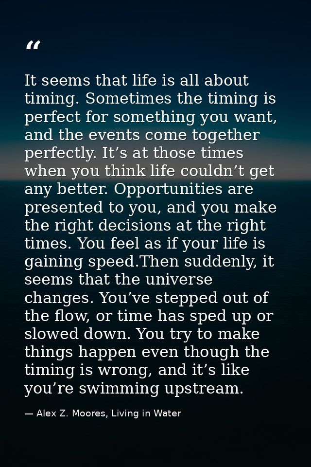 It seems that life is all about timing. Sometimes the timing is perfect for something you want, and the events come toge — Alex Z. Moores, Living in Water