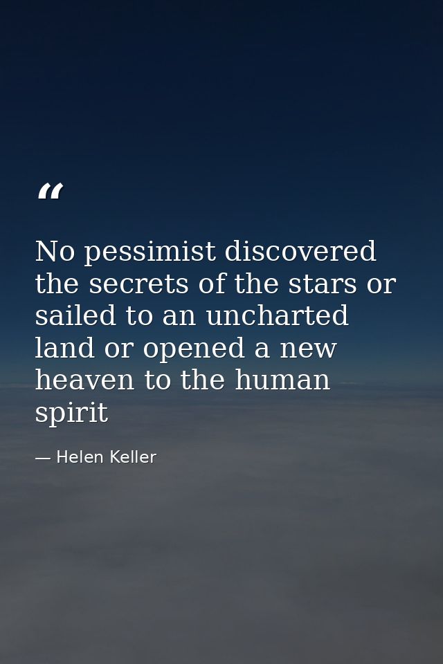 No pessimist discovered the secrets of the stars or sailed to an uncharted land or opened a new heaven to the human spir — Helen Keller