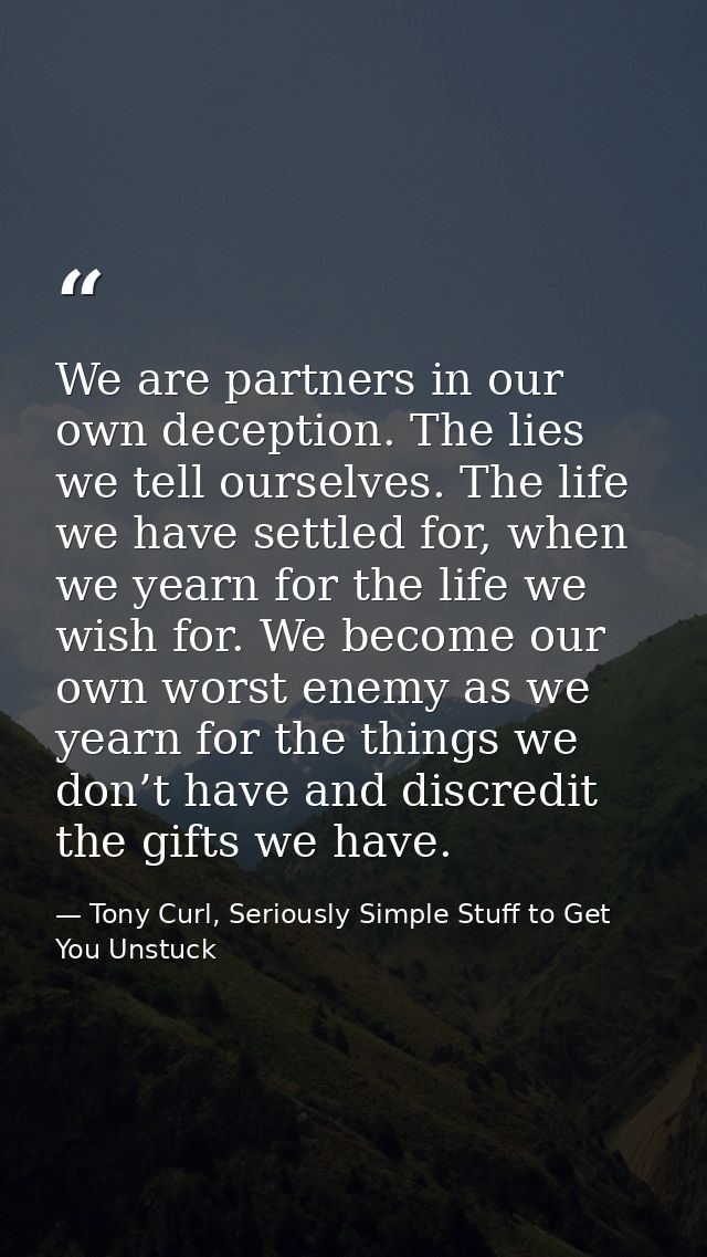 We are partners in our own deception. The lies we tell ourselves. The life we have settled for, when we yearn for the li — Tony Curl, Seriously Simple Stuff to Get You Unstuck