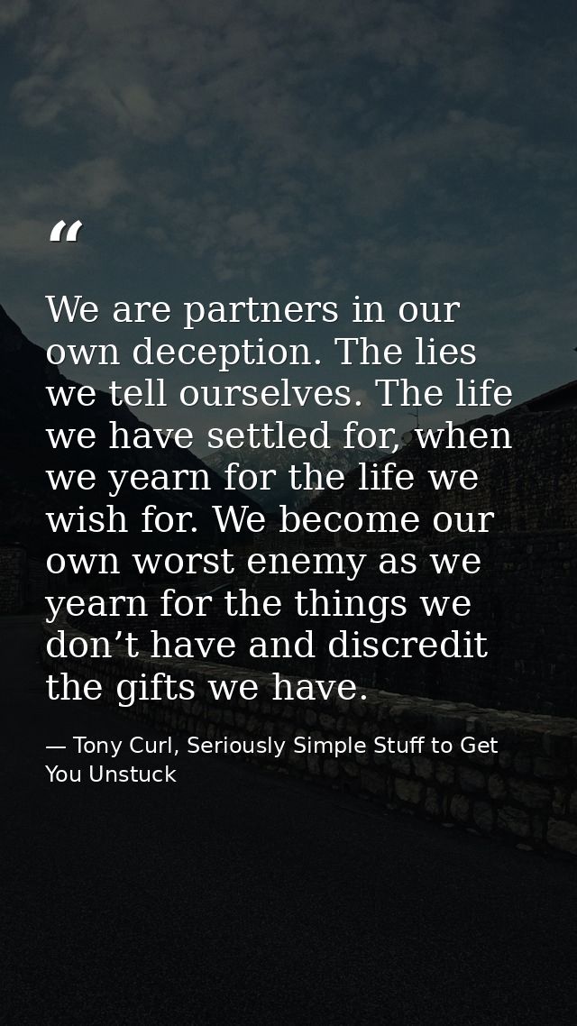 We are partners in our own deception. The lies we tell ourselves. The life we have settled for, when we yearn for the li — Tony Curl, Seriously Simple Stuff to Get You Unstuck