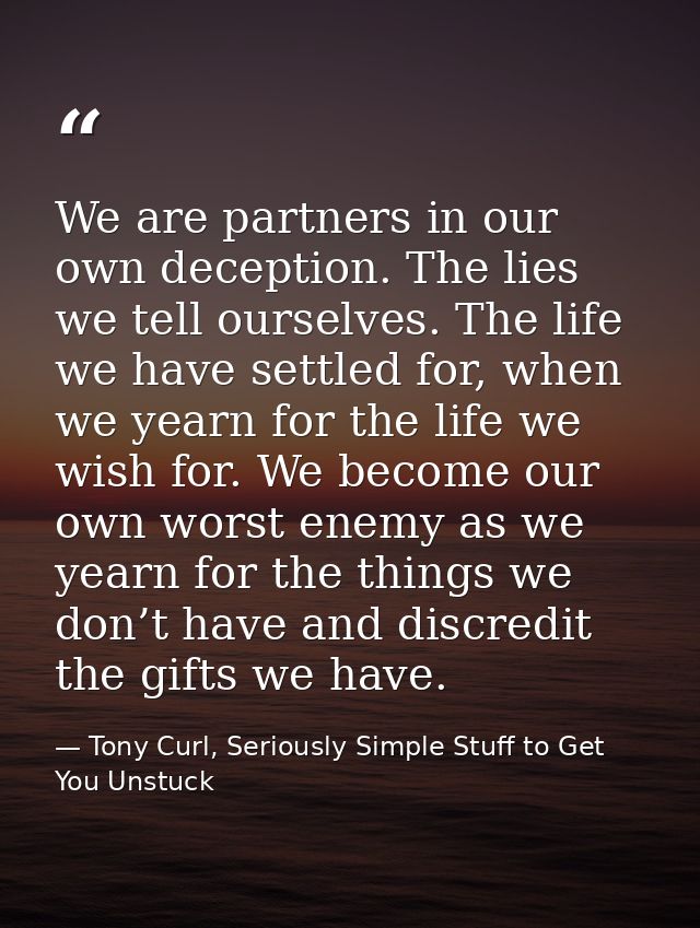 We are partners in our own deception. The lies we tell ourselves. The life we have settled for, when we yearn for the li — Tony Curl, Seriously Simple Stuff to Get You Unstuck