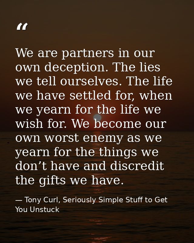 We are partners in our own deception. The lies we tell ourselves. The life we have settled for, when we yearn for the li — Tony Curl, Seriously Simple Stuff to Get You Unstuck