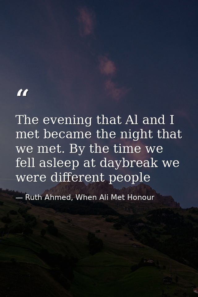 The evening that Al and I met became the night that we met. By the time we fell asleep at daybreak we were different peo — Ruth Ahmed, When Ali Met Honour