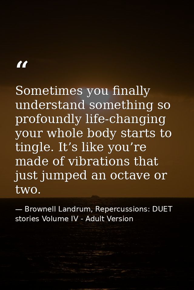 Sometimes you finally understand something so profoundly life-changing your whole body starts to tingle. It’s like you’r — Brownell Landrum, Repercussions: DUET stories Volume IV - Adult Version