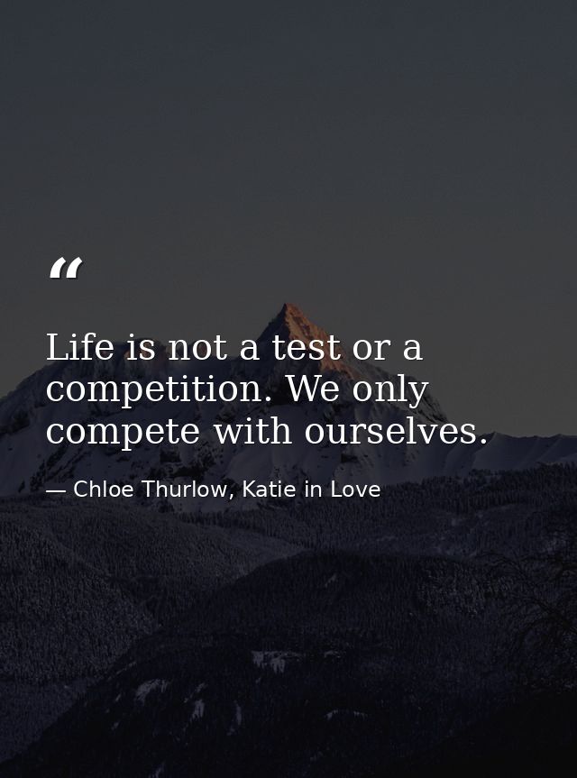 Life is not a test or a competition. We only compete with ourselves. — Chloe Thurlow, Katie in Love