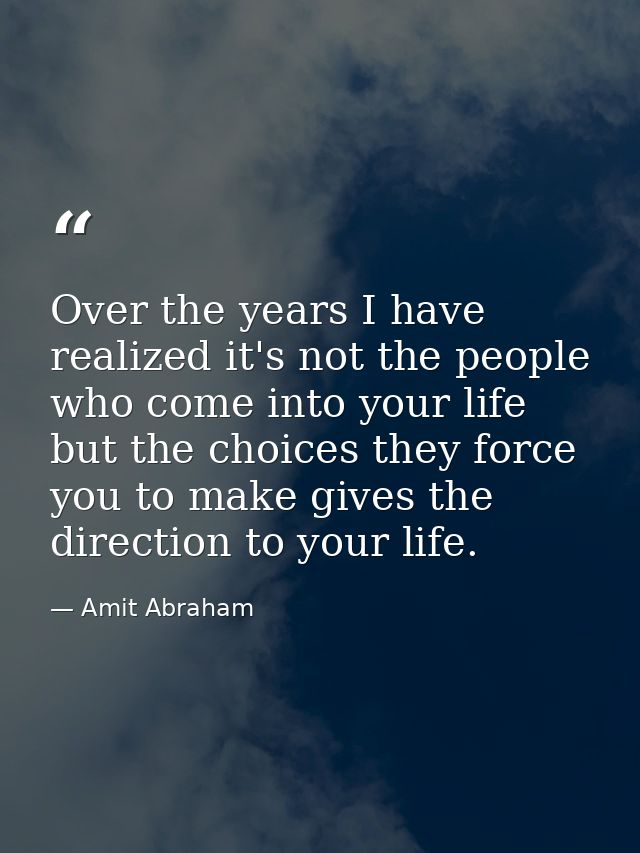 Over the years I have realized it's not the people who come into your life but the choices they force you to make gives  — Amit Abraham