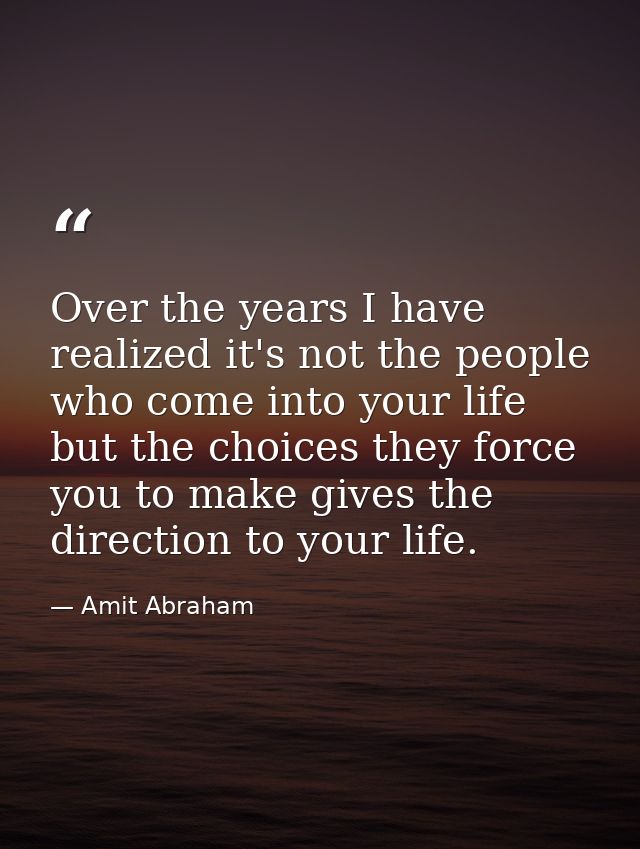 Over the years I have realized it's not the people who come into your life but the choices they force you to make gives  — Amit Abraham