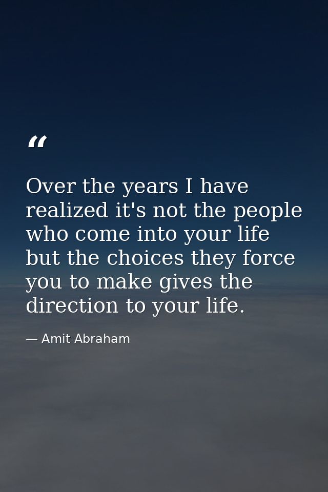 Over the years I have realized it's not the people who come into your life but the choices they force you to make gives  — Amit Abraham