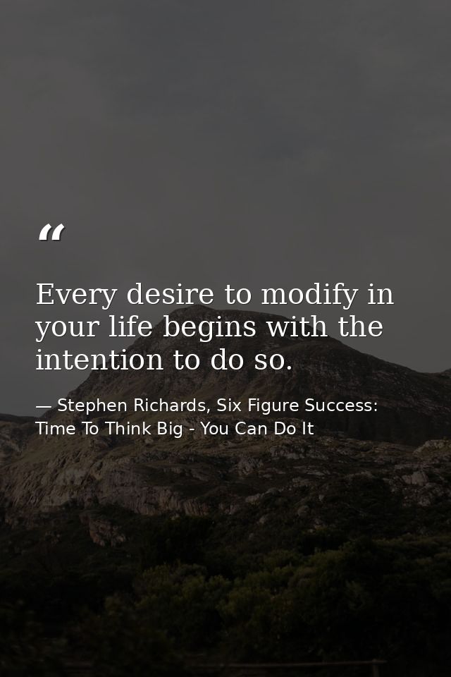 Every desire to modify in your life begins with the intention to do so. — Stephen Richards, Six Figure Success: Time To Think Big - You Can Do It