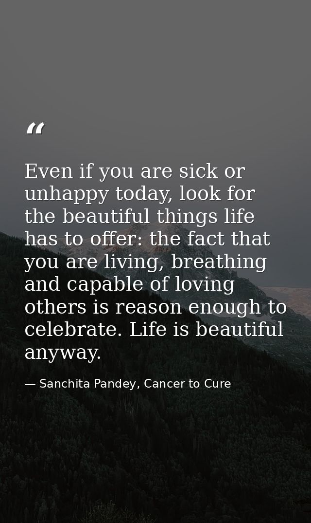 Even if you are sick or unhappy today, look for the beautiful things life has to offer: the fact that you are living, br — Sanchita Pandey, Cancer to Cure