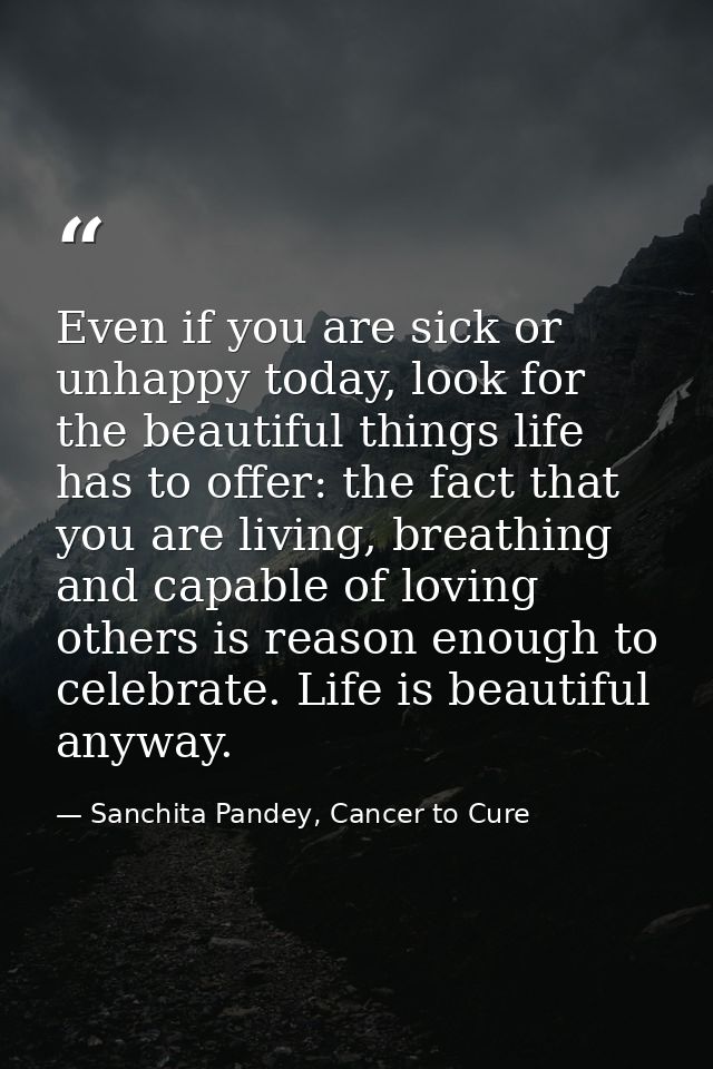 Even if you are sick or unhappy today, look for the beautiful things life has to offer: the fact that you are living, br — Sanchita Pandey, Cancer to Cure