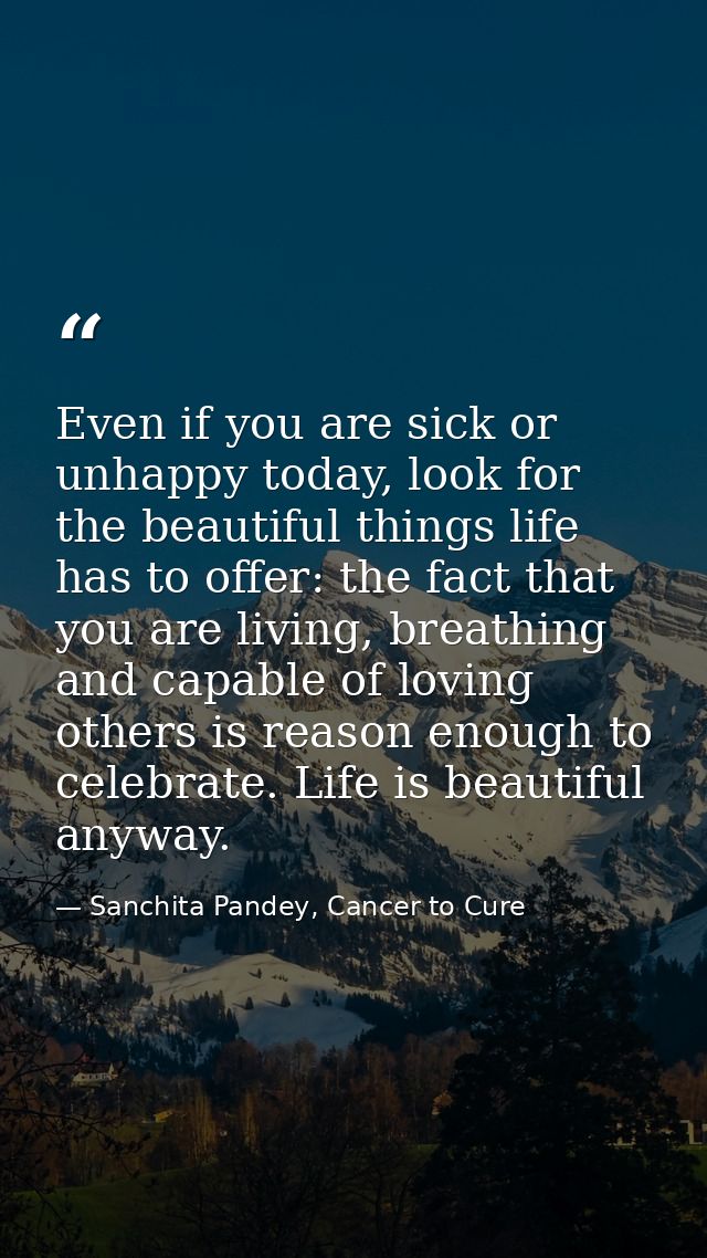 Even if you are sick or unhappy today, look for the beautiful things life has to offer: the fact that you are living, br — Sanchita Pandey, Cancer to Cure