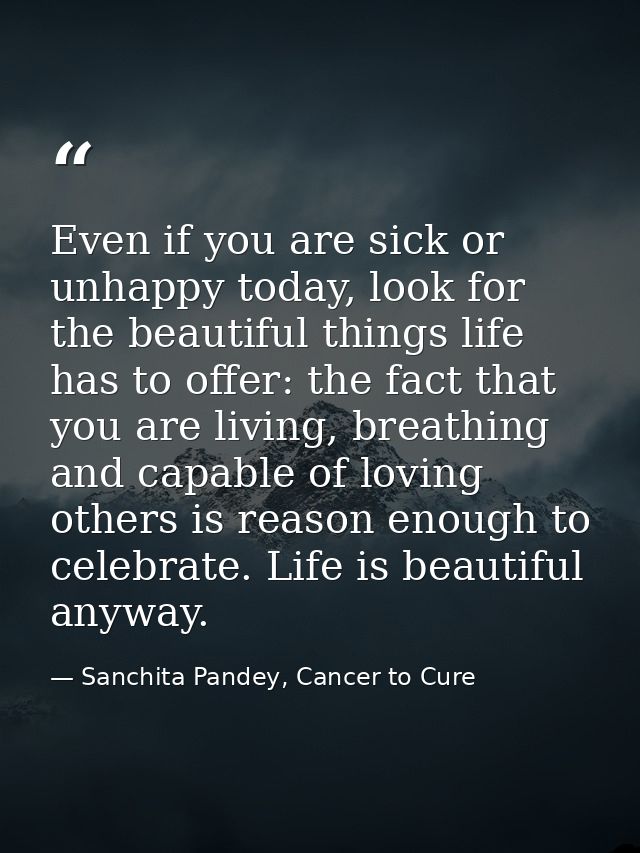 Even if you are sick or unhappy today, look for the beautiful things life has to offer: the fact that you are living, br — Sanchita Pandey, Cancer to Cure