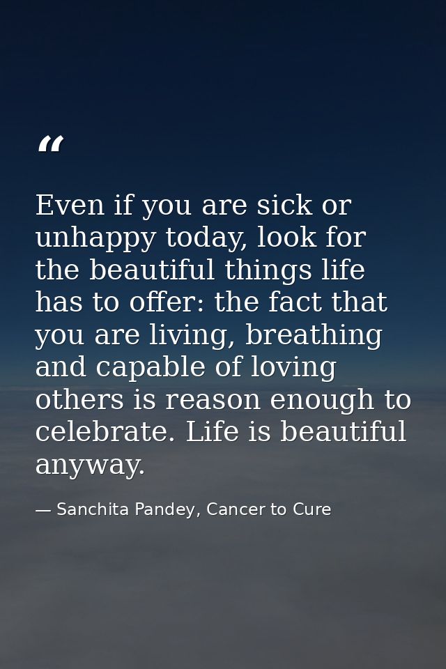 Even if you are sick or unhappy today, look for the beautiful things life has to offer: the fact that you are living, br — Sanchita Pandey, Cancer to Cure