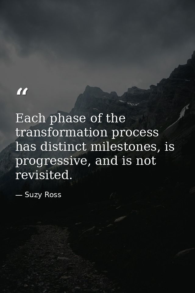 Each phase of the transformation process has distinct milestones, is progressive, and is not revisited. — Suzy Ross