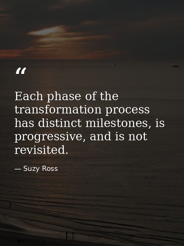 Each phase of the transformation process has distinct milestones, is progressive, and is not revisited. — Suzy Ross