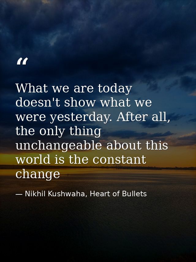What we are today doesn't show what we were yesterday. After all, the only thing unchangeable about this world is the co — Nikhil Kushwaha, Heart of Bullets