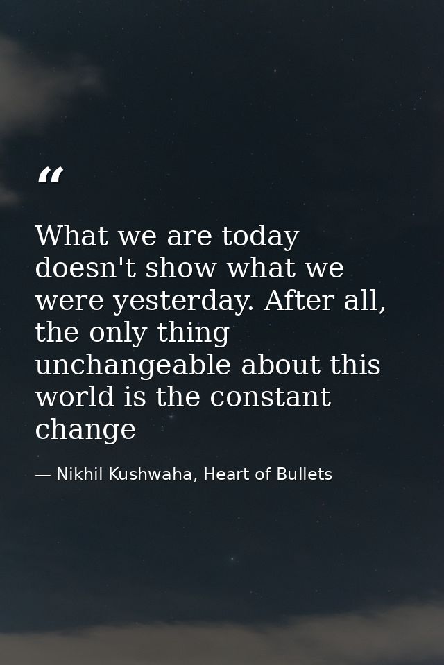 What we are today doesn't show what we were yesterday. After all, the only thing unchangeable about this world is the co — Nikhil Kushwaha, Heart of Bullets