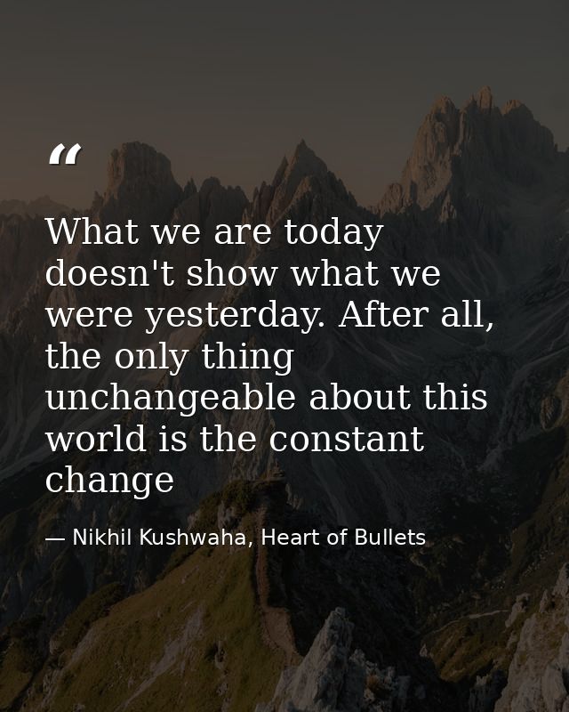 What we are today doesn't show what we were yesterday. After all, the only thing unchangeable about this world is the co — Nikhil Kushwaha, Heart of Bullets